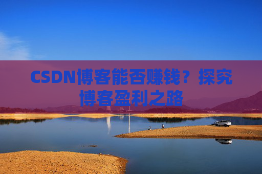 CSDN博客能否赚钱?探究博客盈利之路