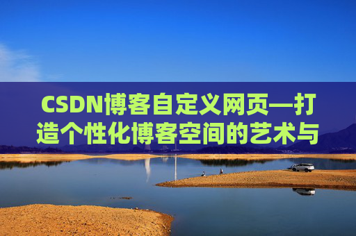 CSDN博客自定义网页—打造个性化博客空间的艺术与技巧